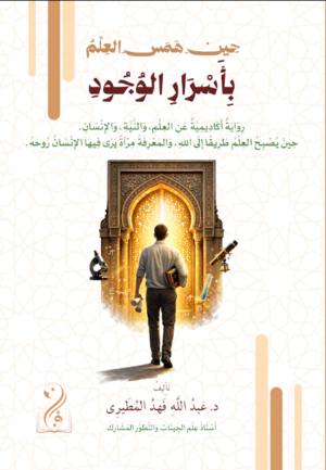 حيث همس العلم بأسرار الوجود رواية أكاديمية عن العلم والنية والإنسان تأليف: الدكتور عبدالله فهد المطيري أستاذ علم الجينات والتطور المشارك